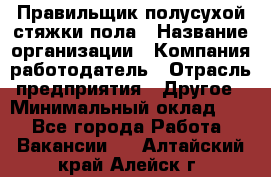 Правильщик полусухой стяжки пола › Название организации ­ Компания-работодатель › Отрасль предприятия ­ Другое › Минимальный оклад ­ 1 - Все города Работа » Вакансии   . Алтайский край,Алейск г.